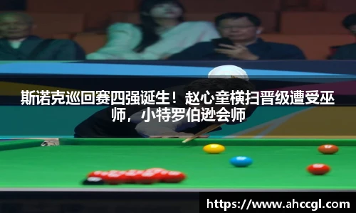 斯诺克巡回赛四强诞生！赵心童横扫晋级遭受巫师，小特罗伯逊会师